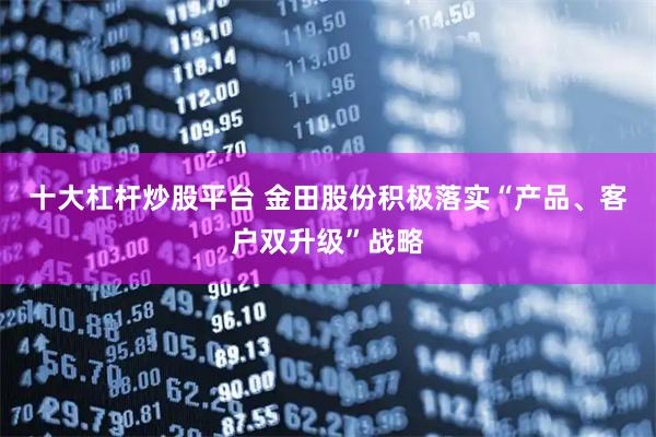 十大杠杆炒股平台 金田股份积极落实“产品、客户双升级”战略