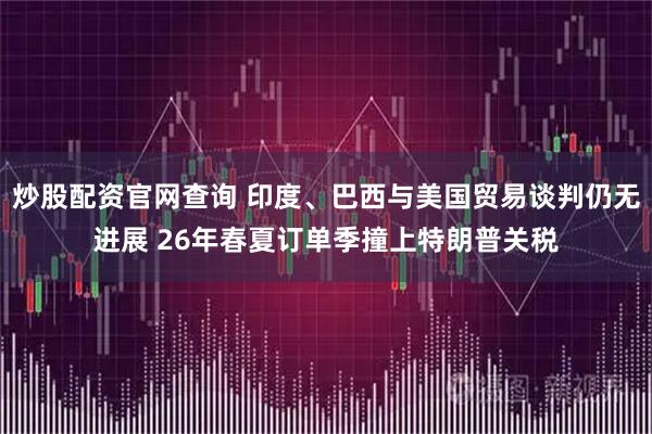 炒股配资官网查询 印度、巴西与美国贸易谈判仍无进展 26年春夏订单季撞上特朗普关税