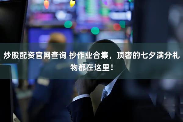 炒股配资官网查询 抄作业合集，顶奢的七夕满分礼物都在这里！
