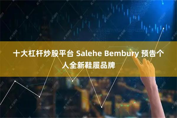 十大杠杆炒股平台 Salehe Bembury 预告个人全新鞋履品牌
