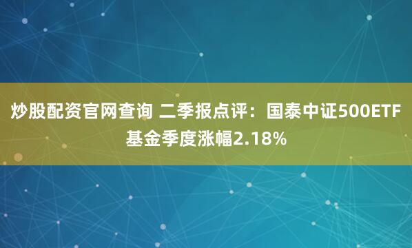 炒股配资官网查询 二季报点评：国泰中证500ETF基金季度涨幅2.18%