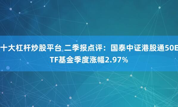 十大杠杆炒股平台 二季报点评：国泰中证港股通50ETF基金季度涨幅2.97%
