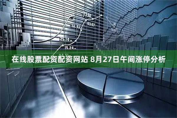 在线股票配资配资网站 8月27日午间涨停分析