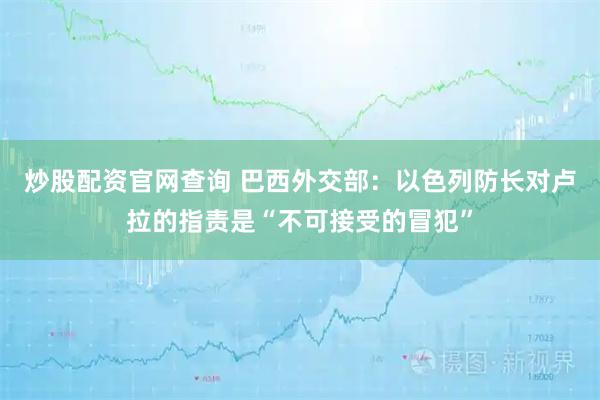 炒股配资官网查询 巴西外交部：以色列防长对卢拉的指责是“不可接受的冒犯”