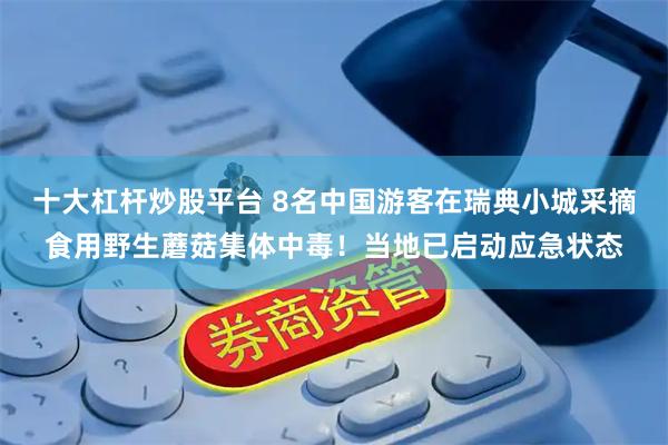 十大杠杆炒股平台 8名中国游客在瑞典小城采摘食用野生蘑菇集体中毒！当地已启动应急状态