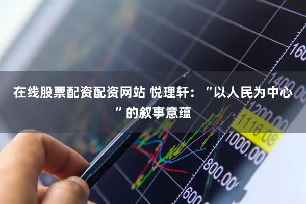 在线股票配资配资网站 悦理轩：“以人民为中心”的叙事意蕴