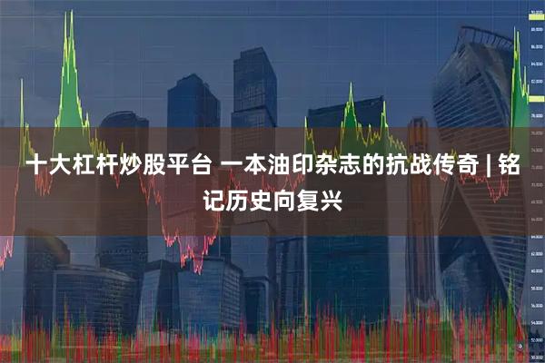 十大杠杆炒股平台 一本油印杂志的抗战传奇 | 铭记历史向复兴
