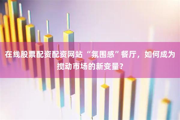 在线股票配资配资网站 “氛围感”餐厅，如何成为搅动市场的新变量？