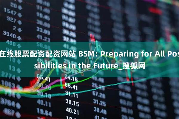 在线股票配资配资网站 BSM: Preparing for All Possibilities in the Future_搜狐网