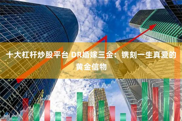 十大杠杆炒股平台 DR婚嫁三金:镌刻一生真爱的黄金信物