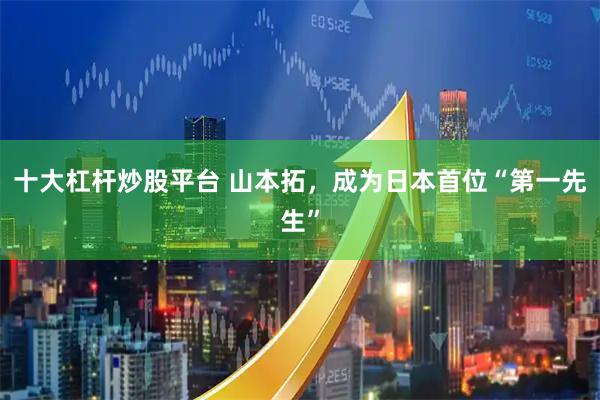 十大杠杆炒股平台 山本拓,成为日本首位“第一先生”
