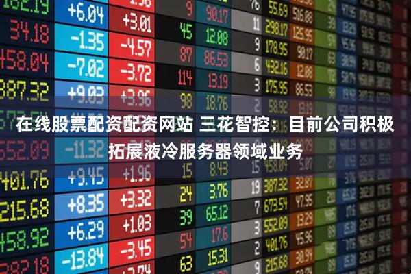 在线股票配资配资网站 三花智控：目前公司积极拓展液冷服务器领域业务