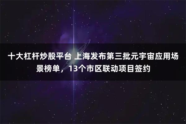 十大杠杆炒股平台 上海发布第三批元宇宙应用场景榜单,13个市区联动项目签约