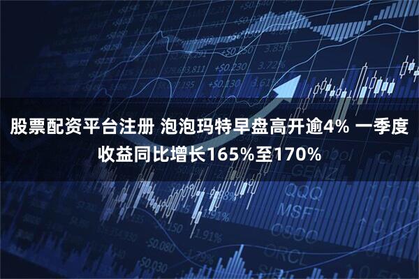 股票配资平台注册 泡泡玛特早盘高开逾4% 一季度收益同比增长165%至170%