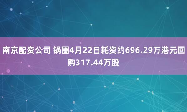 南京配资公司 锅圈4月22日耗资约696.29万港元回购317.44万股
