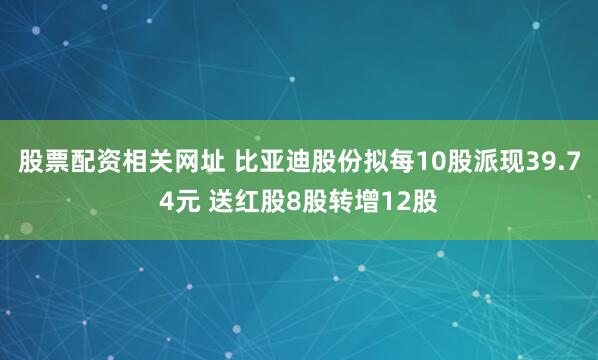 股票配资相关网址 比亚迪股份拟每10股派现39.74元 送红股8股转增12股