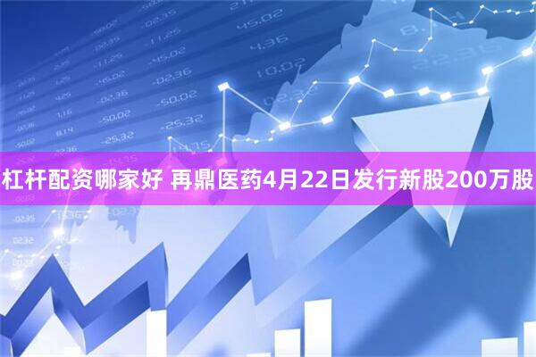 杠杆配资哪家好 再鼎医药4月22日发行新股200万股