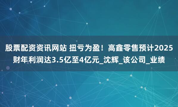 股票配资资讯网站 扭亏为盈！高鑫零售预计2025财年利润达3.5亿至4亿元_沈辉_该公司_业绩