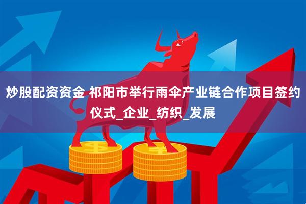 炒股配资资金 祁阳市举行雨伞产业链合作项目签约仪式_企业_纺织_发展