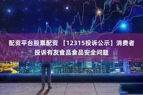 配资平台股票配资 【12315投诉公示】消费者投诉有友食品食品安全问题