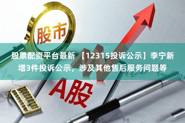 股票配资平台最新 【12315投诉公示】李宁新增3件投诉公示，涉及其他售后服务问题等
