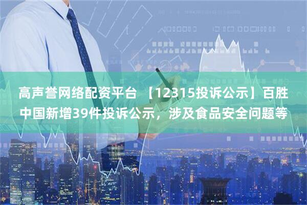 高声誉网络配资平台 【12315投诉公示】百胜中国新增39件投诉公示，涉及食品安全问题等