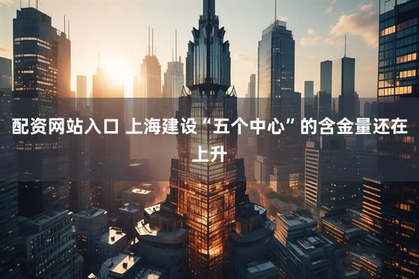 配资网站入口 上海建设“五个中心”的含金量还在上升
