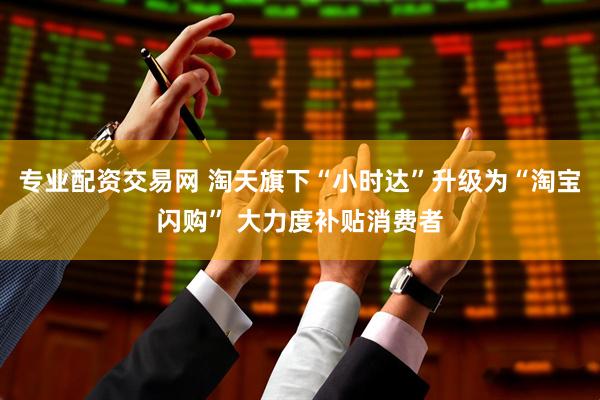 专业配资交易网 淘天旗下“小时达”升级为“淘宝闪购” 大力度补贴消费者