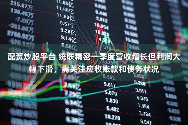 配资炒股平台 统联精密一季度营收增长但利润大幅下滑，需关注应收账款和债务状况