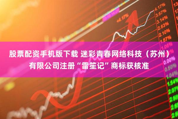 股票配资手机版下载 迷彩青春网络科技（苏州）有限公司注册“雷笙记”商标获核准