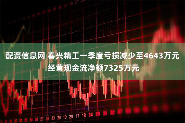 配资信息网 春兴精工一季度亏损减少至4643万元 经营现金流净额7325万元