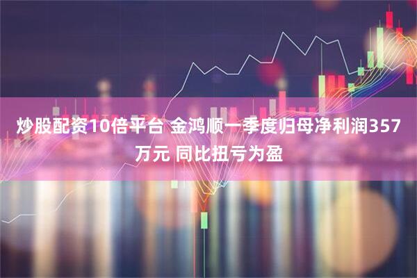 炒股配资10倍平台 金鸿顺一季度归母净利润357万元 同比扭亏为盈