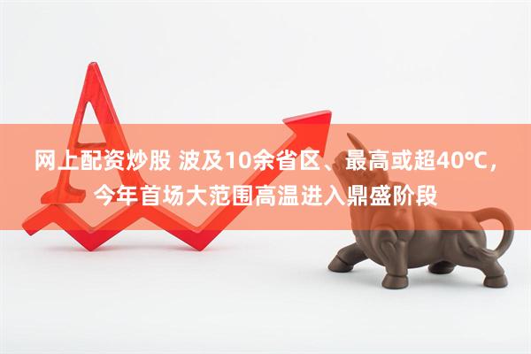 网上配资炒股 波及10余省区、最高或超40℃，今年首场大范围高温进入鼎盛阶段