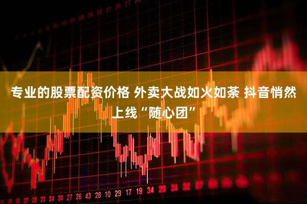 专业的股票配资价格 外卖大战如火如荼 抖音悄然上线“随心团”