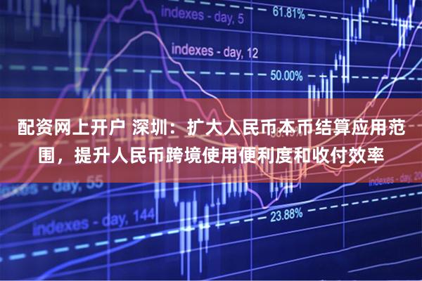 配资网上开户 深圳：扩大人民币本币结算应用范围，提升人民币跨境使用便利度和收付效率