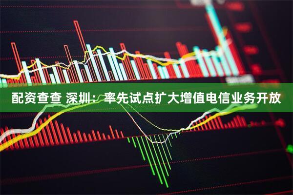 配资查查 深圳：率先试点扩大增值电信业务开放