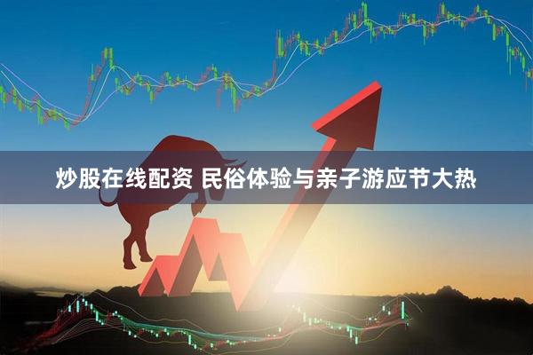 炒股在线配资 民俗体验与亲子游应节大热