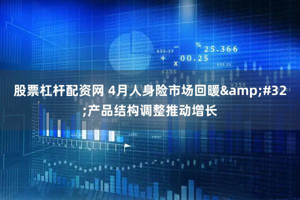 股票杠杆配资网 4月人身险市场回暖&#32;产品结构调整推动增长