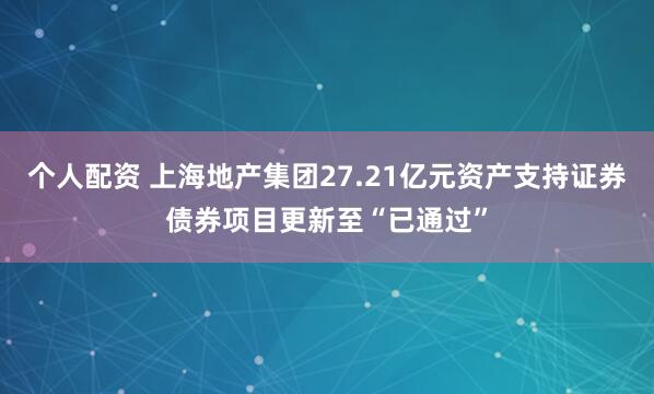 个人配资 上海地产集团27.21亿元资产支持证券债券项目更新至“已通过”