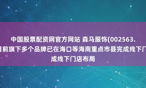 中国股票配资网官方网站 森马服饰(002563.SZ)：目前旗下多个品牌已在海口等海南重点市县完成线下门店布局
