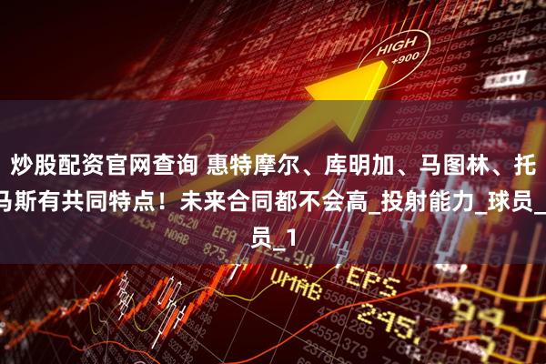 炒股配资官网查询 惠特摩尔、库明加、马图林、托马斯有共同特点！未来合同都不会高_投射能力_球员_1