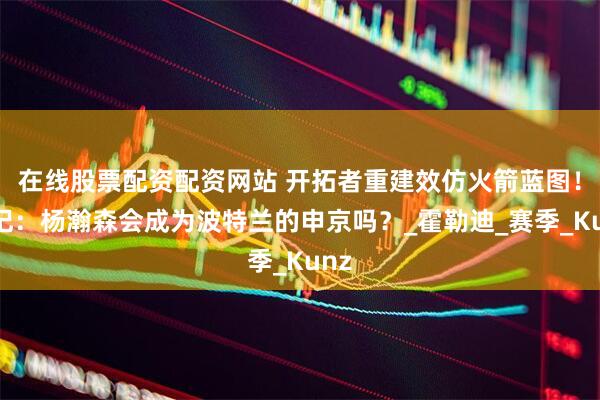在线股票配资配资网站 开拓者重建效仿火箭蓝图！队记：杨瀚森会成为波特兰的申京吗？_霍勒迪_赛季_Kunz