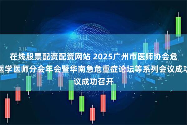在线股票配资配资网站 2025广州市医师协会危重症医学医师分会年会暨华南急危重症论坛等系列会议成功召开