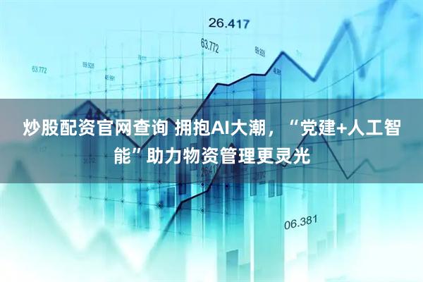 炒股配资官网查询 拥抱AI大潮，“党建+人工智能”助力物资管理更灵光