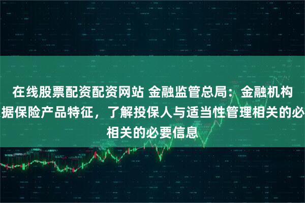在线股票配资配资网站 金融监管总局：金融机构应当根据保险产品特征，了解投保人与适当性管理相关的必要信息