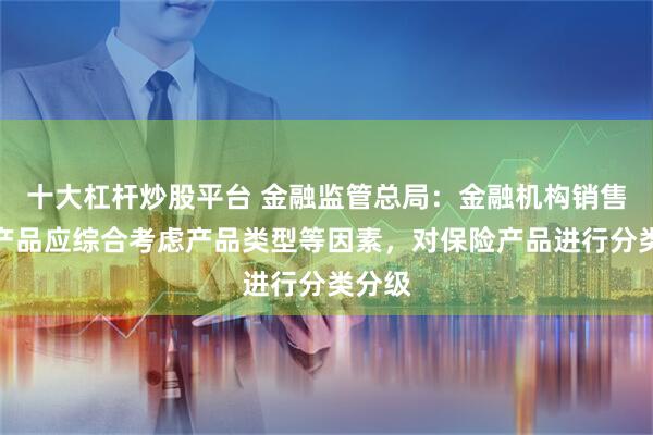 十大杠杆炒股平台 金融监管总局：金融机构销售保险产品应综合考虑产品类型等因素，对保险产品进行分类分级