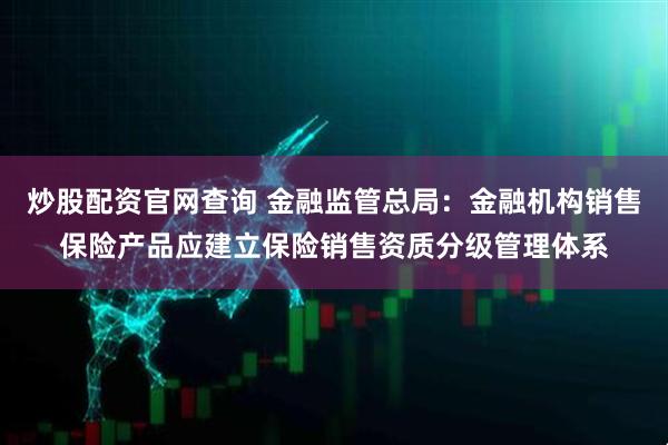 炒股配资官网查询 金融监管总局：金融机构销售保险产品应建立保险销售资质分级管理体系