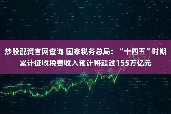 炒股配资官网查询 国家税务总局：“十四五”时期累计征收税费收入预计将超过155万亿元