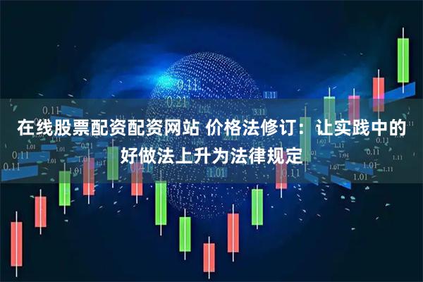 在线股票配资配资网站 价格法修订：让实践中的好做法上升为法律规定