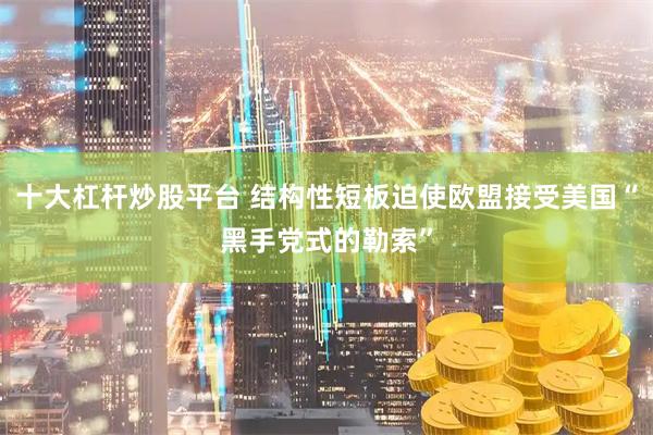 十大杠杆炒股平台 结构性短板迫使欧盟接受美国“黑手党式的勒索”
